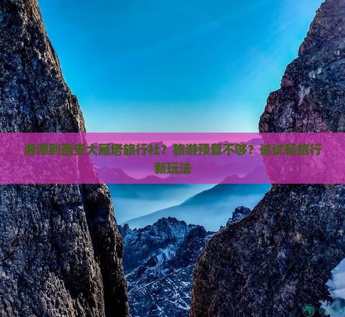 湘潭到西安大雁塔旅行社？旅游预算不够？试试轻旅行新玩法