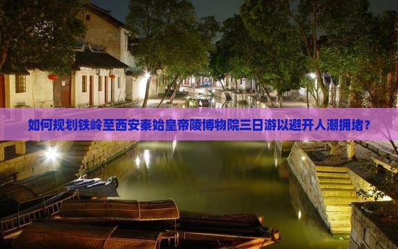 如何规划铁岭至西安秦始皇帝陵博物院三日游以避开人潮拥堵？