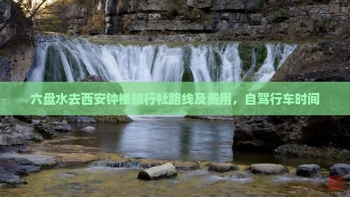 六盘水去西安钟楼旅行社路线及费用，自驾行车时间