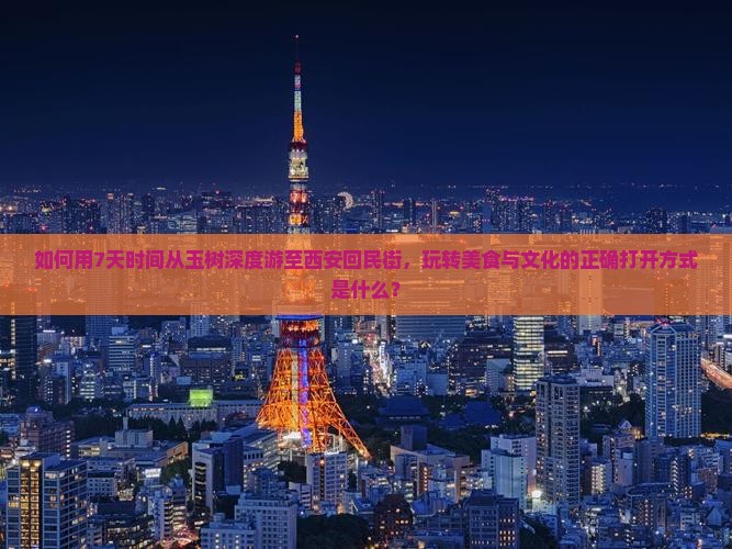 如何用7天时间从玉树深度游至西安回民街，玩转美食与文化的正确打开方式是什么？