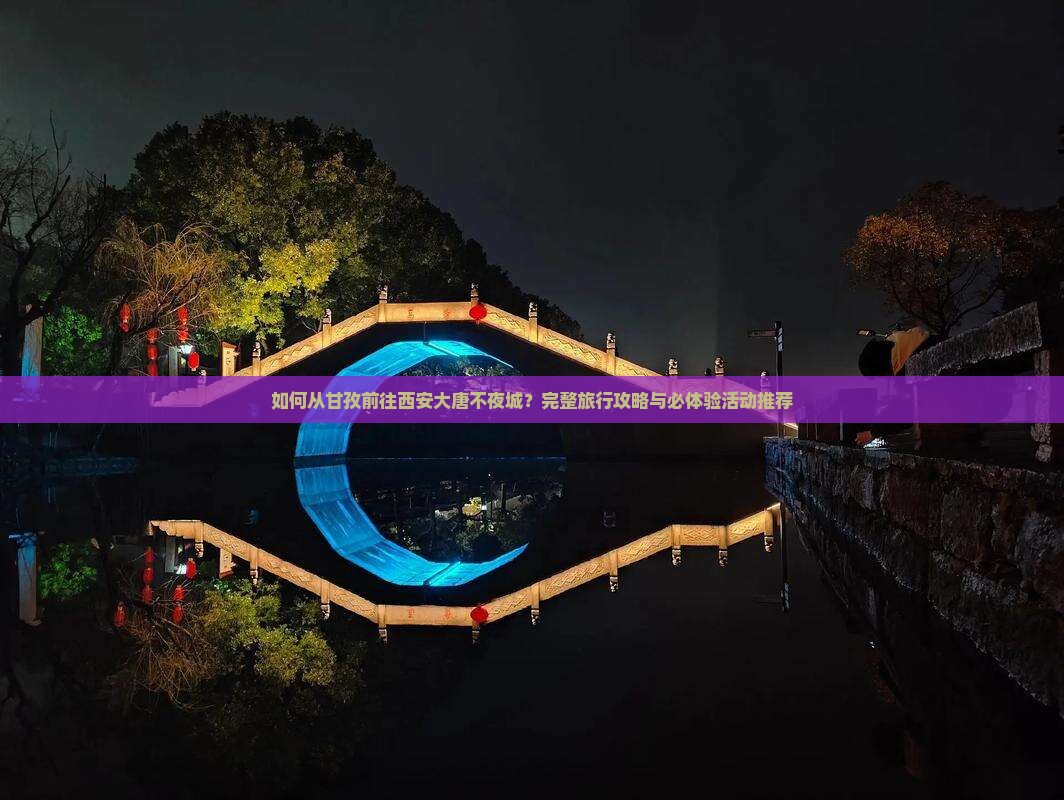 如何从甘孜前往西安大唐不夜城？完整旅行攻略与必体验活动推荐