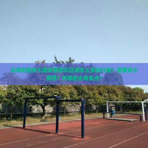 乌海到西安大唐芙蓉园五日游怎么安排行程？需要多少费用？有哪些必看景点？