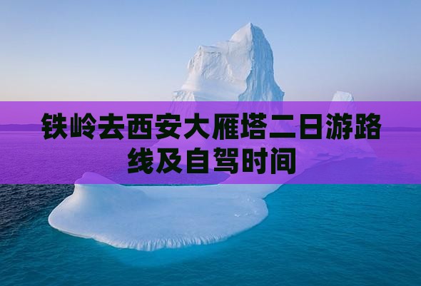 铁岭去西安大雁塔二日游路线及自驾时间