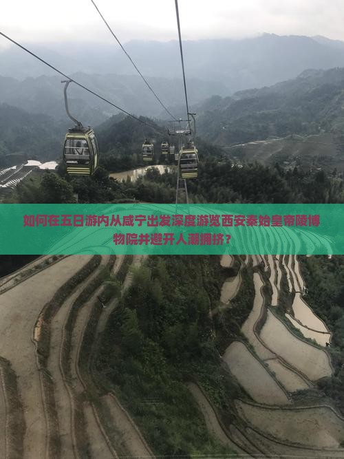 如何在五日游内从咸宁出发深度游览西安秦始皇帝陵博物院并避开人潮拥挤？