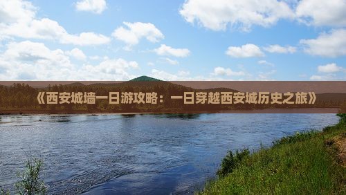 《西安城墙一日游攻略：一日穿越西安城历史之旅》