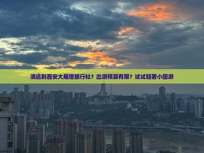 清远到西安大雁塔旅行社？出游预算有限？试试轻奢小团游