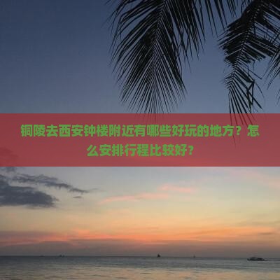 铜陵去西安钟楼附近有哪些好玩的地方？怎么安排行程比较好？