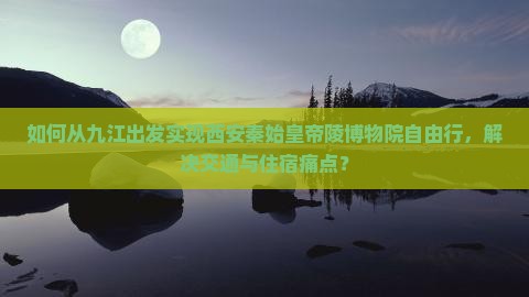 如何从九江出发实现西安秦始皇帝陵博物院自由行，解决交通与住宿痛点？