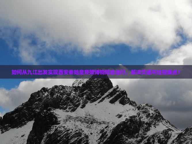 如何从九江出发实现西安秦始皇帝陵博物院自由行，解决交通与住宿痛点？