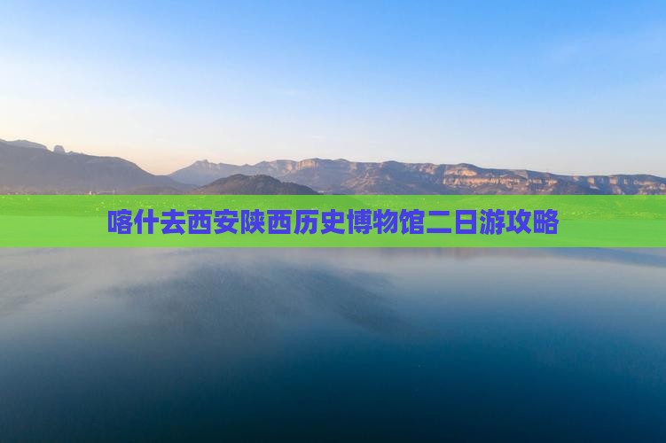 喀什去西安陕西历史博物馆二日游攻略