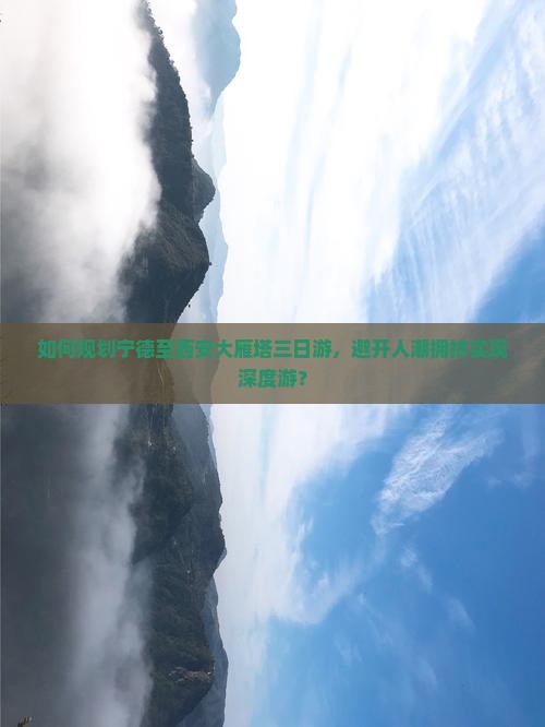 如何规划宁德至西安大雁塔三日游，避开人潮拥挤实现深度游？