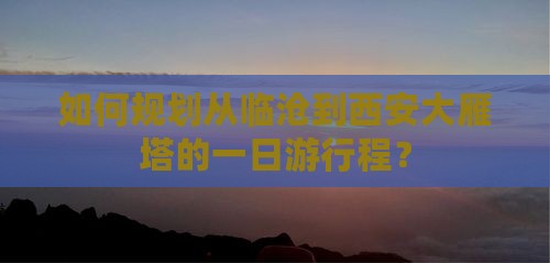 如何规划从临沧到西安大雁塔的一日游行程？