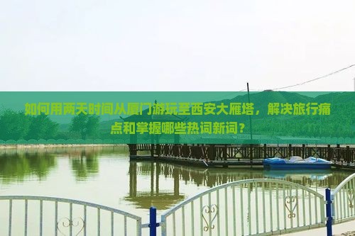 如何用两天时间从厦门游玩至西安大雁塔，解决旅行痛点和掌握哪些热词新词？