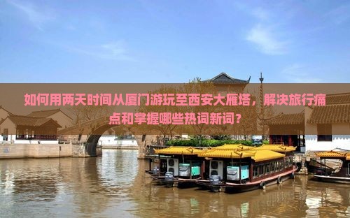 如何用两天时间从厦门游玩至西安大雁塔，解决旅行痛点和掌握哪些热词新词？