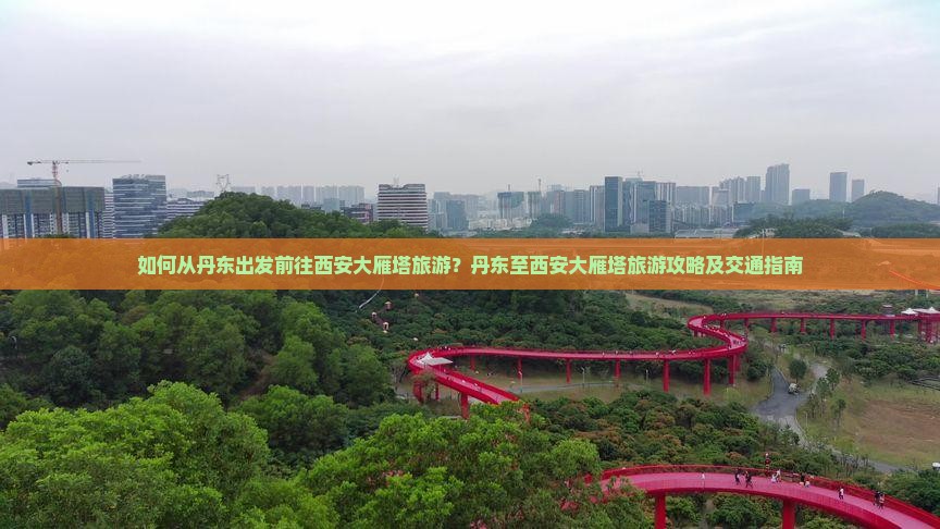 如何从丹东出发前往西安大雁塔旅游？丹东至西安大雁塔旅游攻略及交通指南