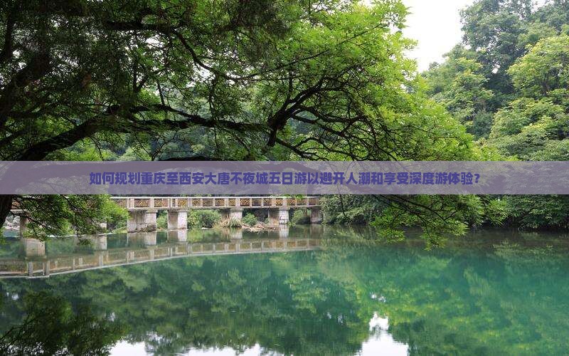如何规划重庆至西安大唐不夜城五日游以避开人潮和享受深度游体验？