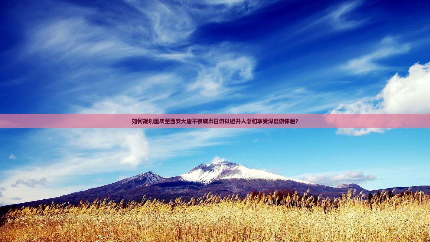 如何规划重庆至西安大唐不夜城五日游以避开人潮和享受深度游体验？
