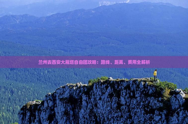 兰州去西安大雁塔自由团攻略：路线、距离、费用全解析
