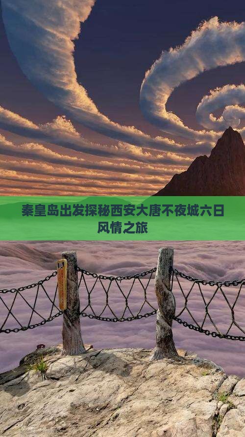 秦皇岛出发探秘西安大唐不夜城六日风情之旅 秦皇岛出发探秘西安大唐不夜城六日风情之旅