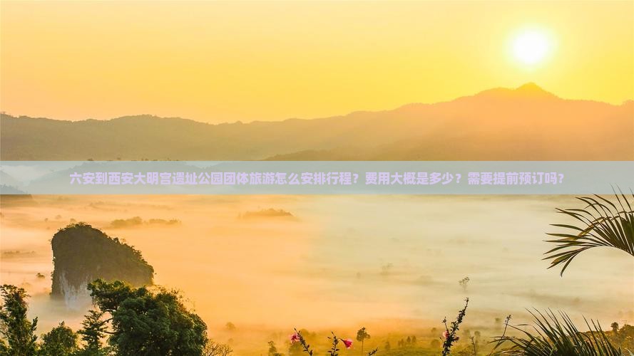 六安到西安大明宫遗址公园团体旅游怎么安排行程？费用大概是多少？需要提前预订吗？