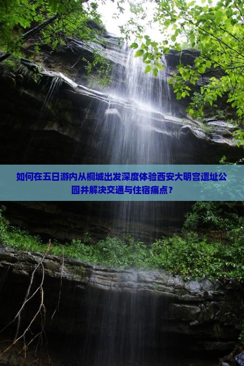 如何在五日游内从桐城出发深度体验西安大明宫遗址公园并解决交通与住宿痛点？