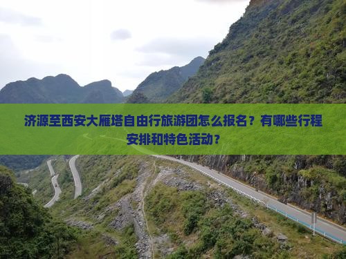 济源至西安大雁塔自由行旅游团怎么报名？有哪些行程安排和特色活动？