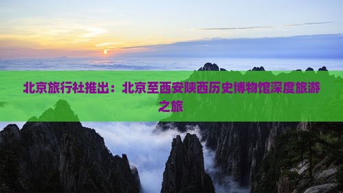 北京旅行社推出：北京至西安陕西历史博物馆深度旅游之旅