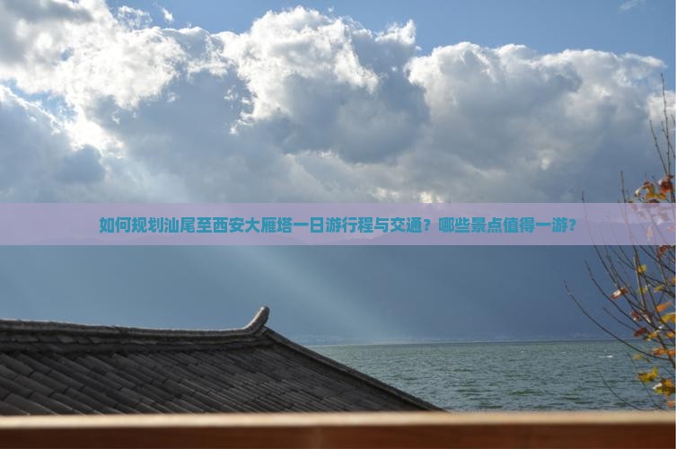 如何规划汕尾至西安大雁塔一日游行程与交通？哪些景点值得一游？