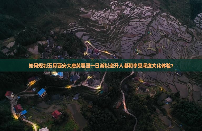如何规划五月西安大唐芙蓉园一日游以避开人潮和享受深度文化体验？