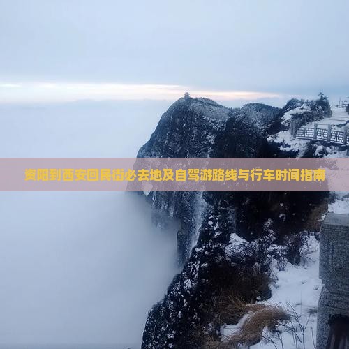 资阳到西安回民街必去地及自驾游路线与行车时间指南