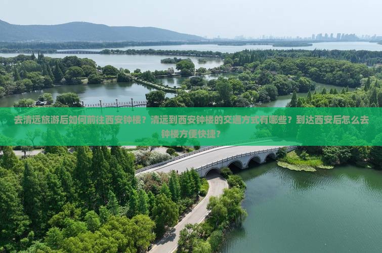 去清远旅游后如何前往西安钟楼？清远到西安钟楼的交通方式有哪些？到达西安后怎么去钟楼方便快捷？