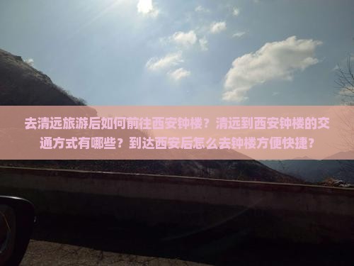 去清远旅游后如何前往西安钟楼？清远到西安钟楼的交通方式有哪些？到达西安后怎么去钟楼方便快捷？