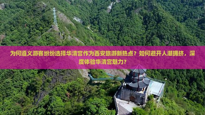 为何遵义游客纷纷选择华清宫作为西安旅游新热点？如何避开人潮拥挤，深度体验华清宫魅力？