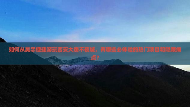 如何从吴忠便捷游玩西安大唐不夜城，有哪些必体验的热门项目和隐藏痛点？