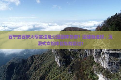 西宁去西安大明宫遗址公园团体旅游？团建新选择，沉浸式文旅体验怎能错过？