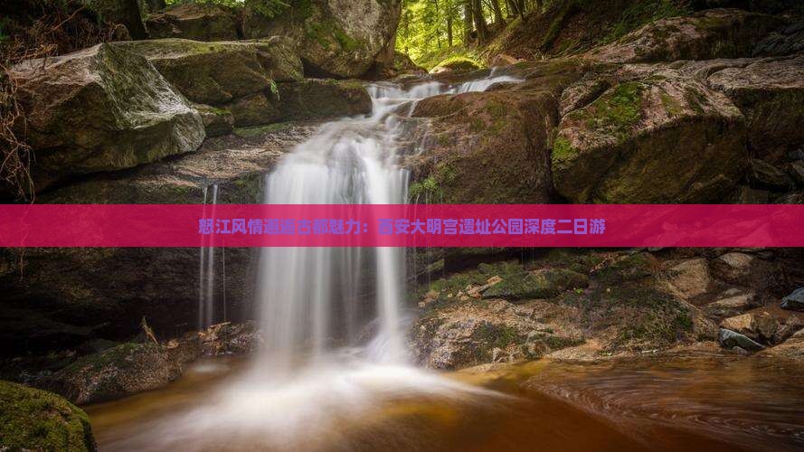 怒江风情邂逅古都魅力：西安大明宫遗址公园深度二日游