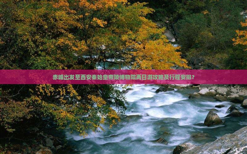 赤峰出发至西安秦始皇帝陵博物院两日游攻略及行程安排？