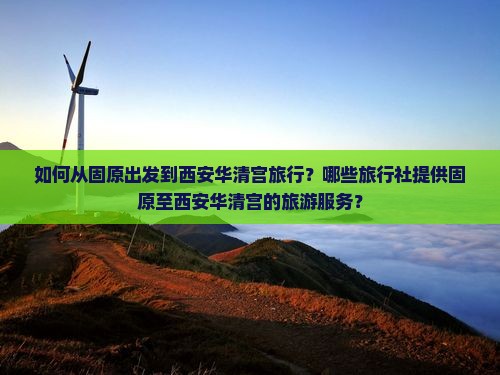 如何从固原出发到西安华清宫旅行？哪些旅行社提供固原至西安华清宫的旅游服务？