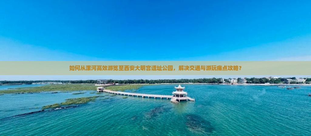 如何从漯河高效游览至西安大明宫遗址公园，解决交通与游玩痛点攻略？