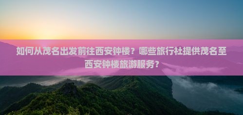 如何从茂名出发前往西安钟楼？哪些旅行社提供茂名至西安钟楼旅游服务？