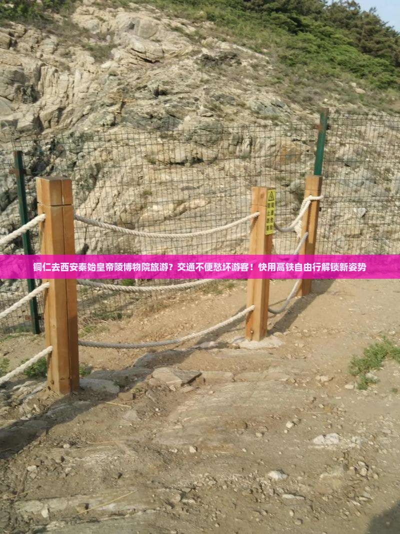 铜仁去西安秦始皇帝陵博物院旅游？交通不便愁坏游客！快用高铁自由行解锁新姿势