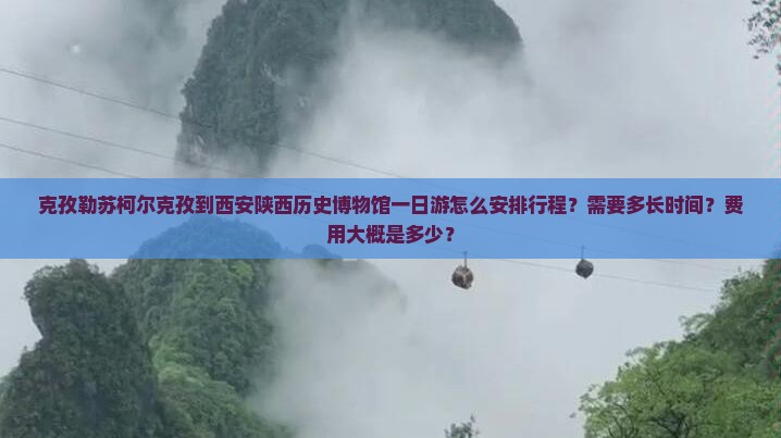 克孜勒苏柯尔克孜到西安陕西历史博物馆一日游怎么安排行程？需要多长时间？费用大概是多少？