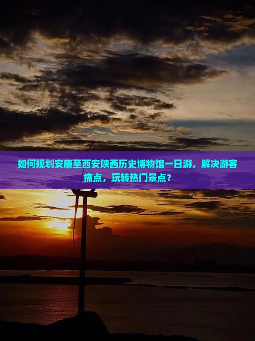 如何规划安康至西安陕西历史博物馆一日游，解决游客痛点，玩转热门景点？