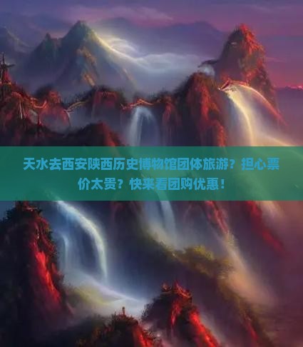 天水去西安陕西历史博物馆团体旅游？担心票价太贵？快来看团购优惠！