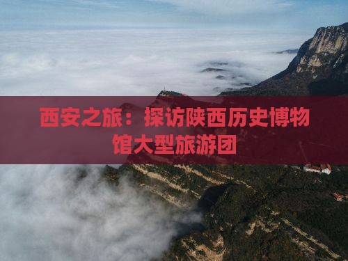 西安之旅：探访陕西历史博物馆大型旅游团