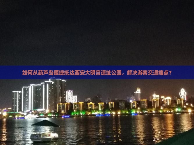 如何从葫芦岛便捷抵达西安大明宫遗址公园，解决游客交通痛点？