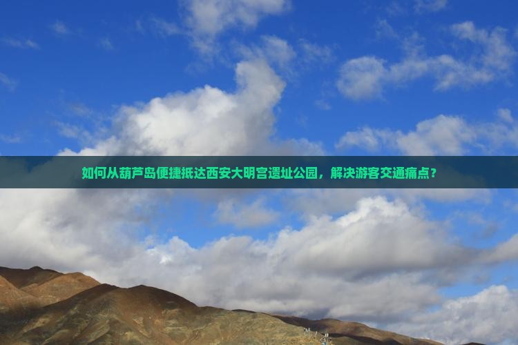 如何从葫芦岛便捷抵达西安大明宫遗址公园，解决游客交通痛点？