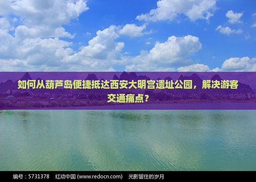 如何从葫芦岛便捷抵达西安大明宫遗址公园，解决游客交通痛点？