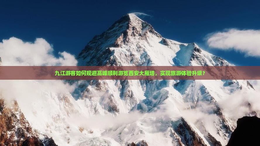 九江游客如何规避高峰顺利游览西安大雁塔，实现旅游体验升级？