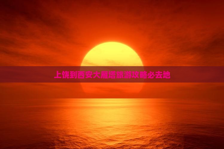 上饶到西安大雁塔旅游攻略必去地
